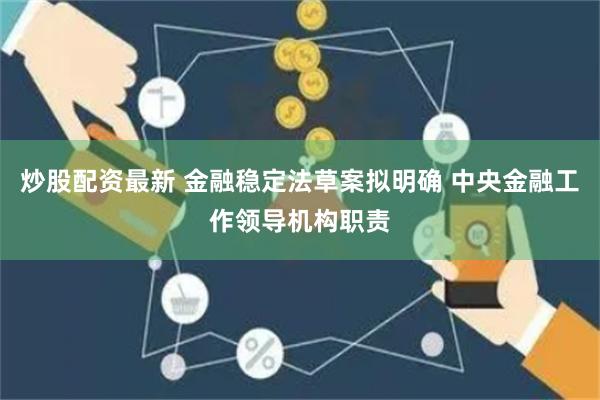 炒股配资最新 金融稳定法草案拟明确 中央金融工作领导机构职责