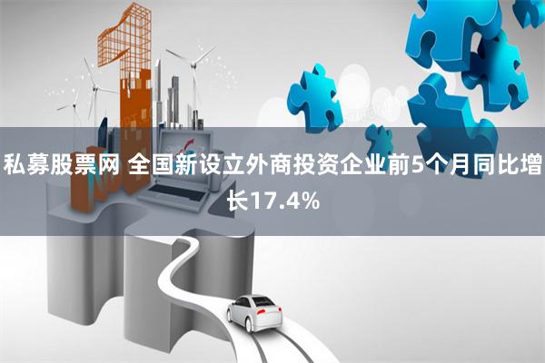 私募股票网 全国新设立外商投资企业前5个月同比增长17.4%