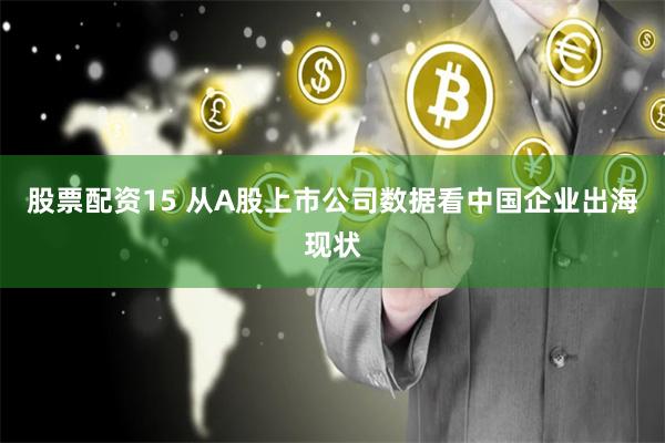 股票配资15 从A股上市公司数据看中国企业出海现状