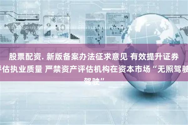 股票配资. 新版备案办法征求意见 有效提升证券评估执业质量 严禁资产评估机构在资本市场“无照驾驶”