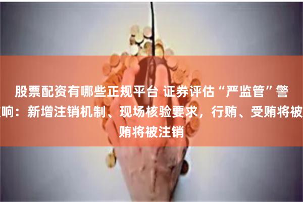 股票配资有哪些正规平台 证券评估“严监管”警钟敲响：新增注销机制、现场核验要求，行贿、受贿将被注销