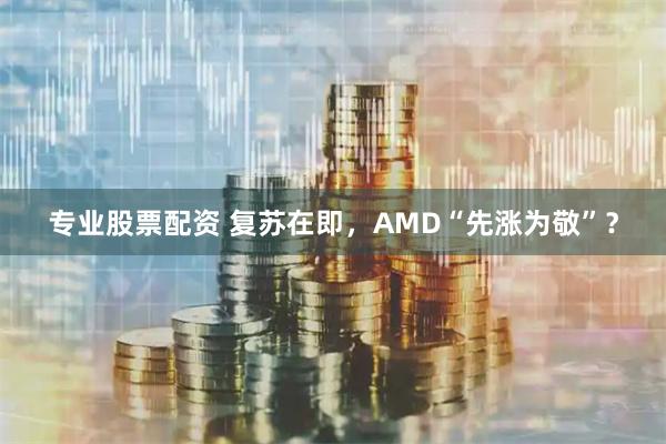 专业股票配资 复苏在即，AMD“先涨为敬”？