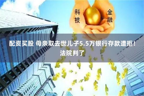 配资买股 母亲取去世儿子5.5万银行存款遭拒！法院判了