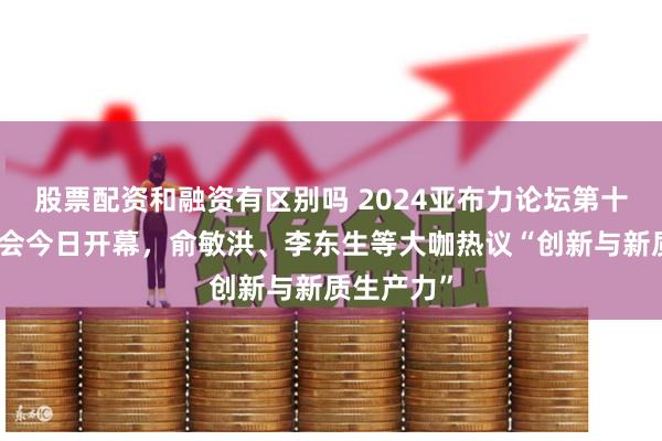 股票配资和融资有区别吗 2024亚布力论坛第十届创新年会今日开幕，俞敏洪、李东生等大咖热议“创新与新质生产力”