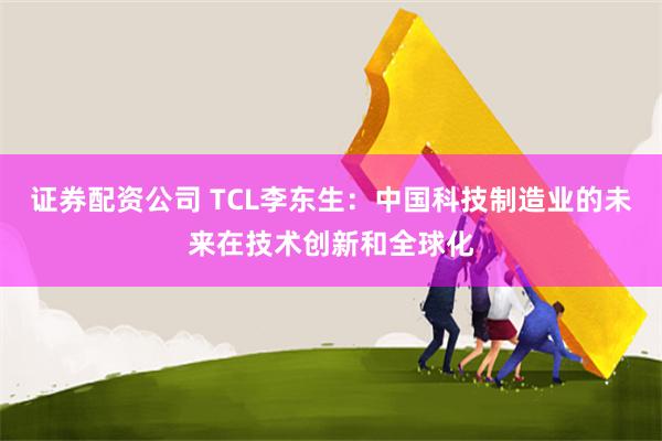 证券配资公司 TCL李东生：中国科技制造业的未来在技术创新和全球化