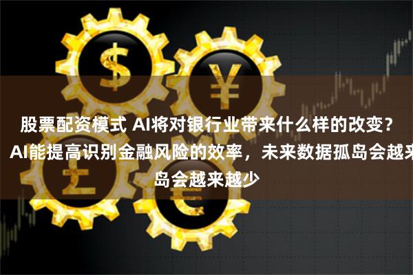 股票配资模式 AI将对银行业带来什么样的改变？专家：AI能提高识别金融风险的效率，未来数据孤岛会越来越少