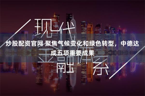 炒股配资官网 聚焦气候变化和绿色转型，中德达成五项重要成果