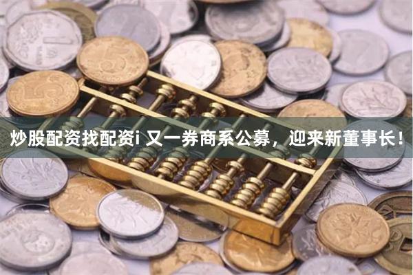 炒股配资找配资i 又一券商系公募，迎来新董事长！