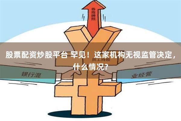 股票配资炒股平台 罕见！这家机构无视监管决定，什么情况？