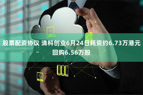 股票配资协议 清科创业6月24日耗资约6.73万港元回购6.56万股