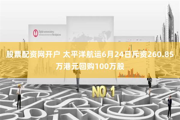 股票配资网开户 太平洋航运6月24日斥资260.85万港元回购100万股