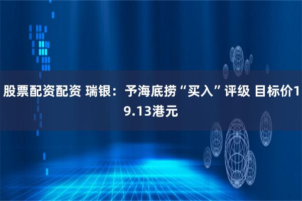 股票配资配资 瑞银：予海底捞“买入”评级 目标价19.13港元