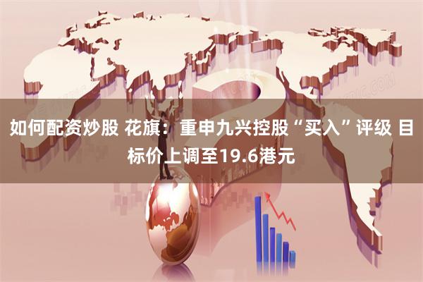 如何配资炒股 花旗：重申九兴控股“买入”评级 目标价上调至19.6港元