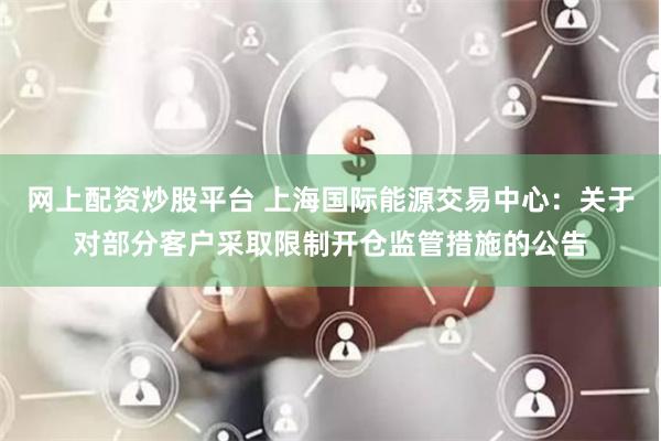 网上配资炒股平台 上海国际能源交易中心：关于对部分客户采取限制开仓监管措施的公告