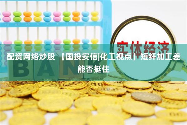 配资网络炒股 【国投安信|化工视点】短纤加工差能否挺住