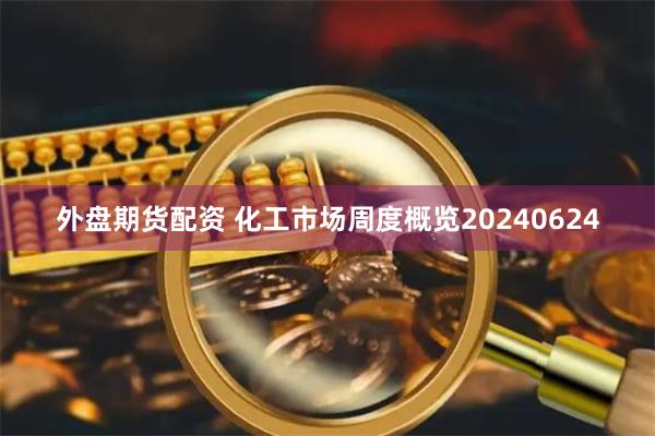 外盘期货配资 化工市场周度概览20240624