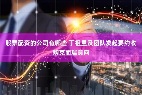股票配资的公司有哪些 丁祖昱及团队发起要约收购克而瑞意向