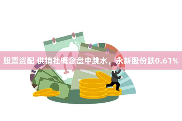 股票资配 供销社概念盘中跳水，永新股份跌0.61%