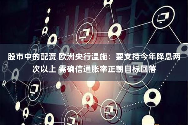 股市中的配资 欧洲央行温施：要支持今年降息两次以上 需确信通胀率正朝目标回落