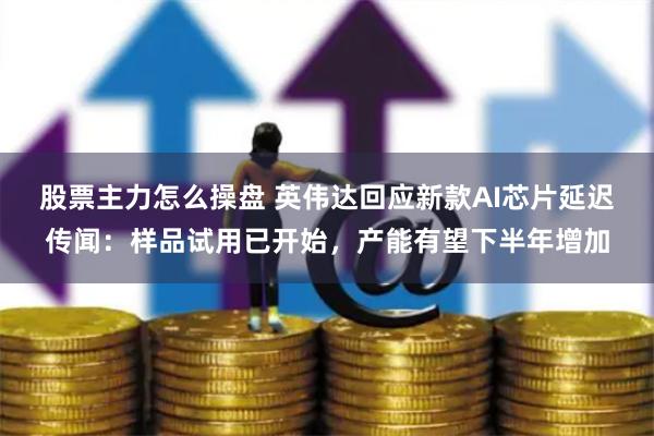 股票主力怎么操盘 英伟达回应新款AI芯片延迟传闻：样品试用已开始，产能有望下半年增加