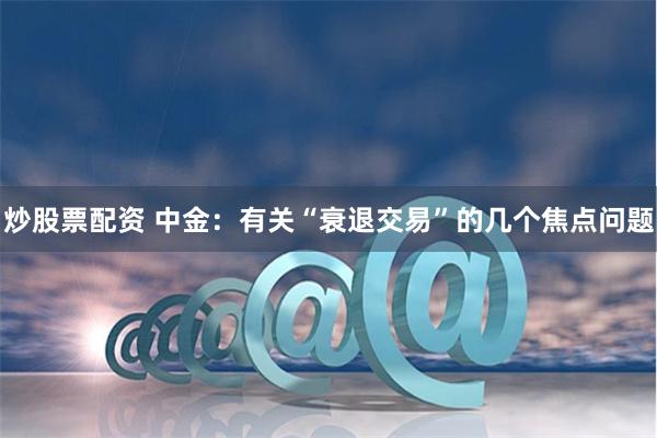 炒股票配资 中金：有关“衰退交易”的几个焦点问题