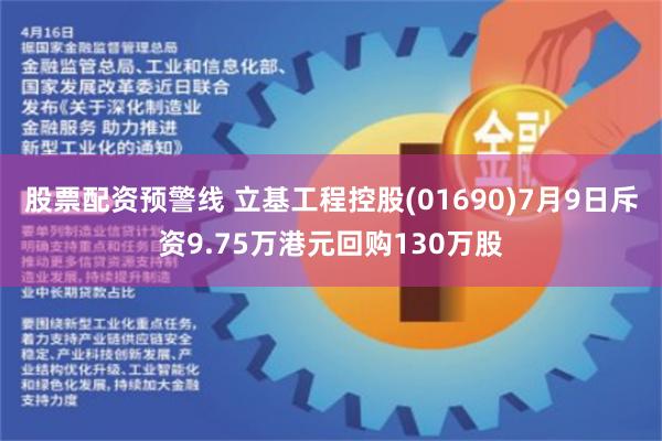 股票配资预警线 立基工程控股(01690)7月9日斥资9.75万港元回购130万股