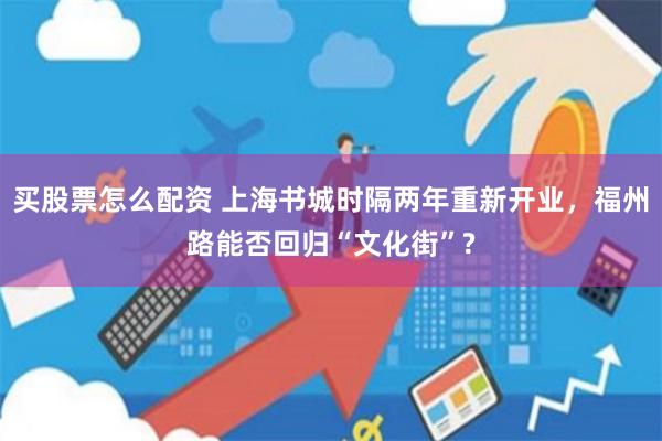 买股票怎么配资 上海书城时隔两年重新开业,福州路能否回归“文化街”?