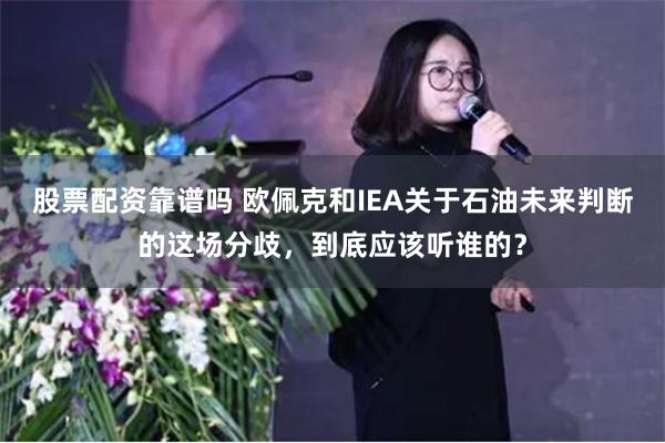 股票配资靠谱吗 欧佩克和IEA关于石油未来判断的这场分歧，到底应该听谁的？