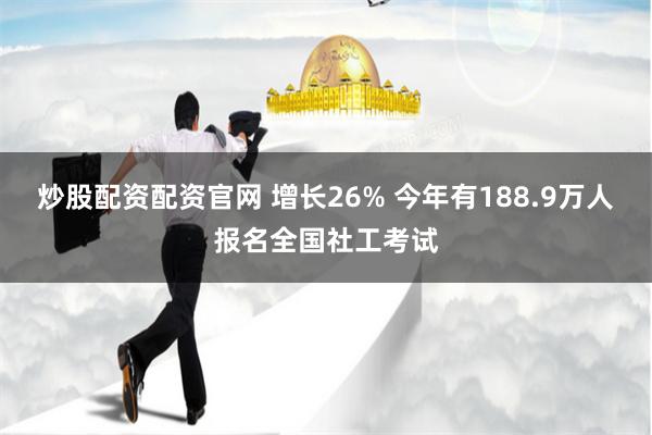 炒股配资配资官网 增长26% 今年有188.9万人报名全国社工考试