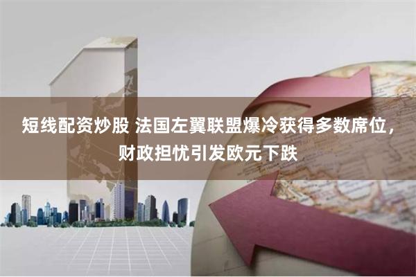 短线配资炒股 法国左翼联盟爆冷获得多数席位，财政担忧引发欧元下跌