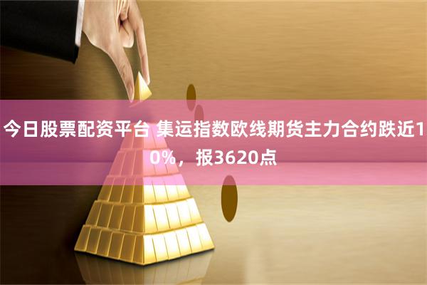 今日股票配资平台 集运指数欧线期货主力合约跌近10%，报3620点