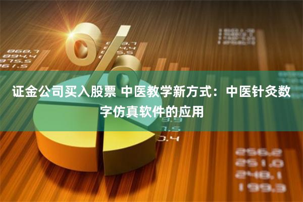 证金公司买入股票 中医教学新方式：中医针灸数字仿真软件的应用