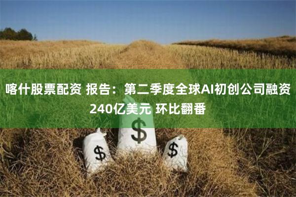 喀什股票配资 报告：第二季度全球AI初创公司融资240亿美元 环比翻番