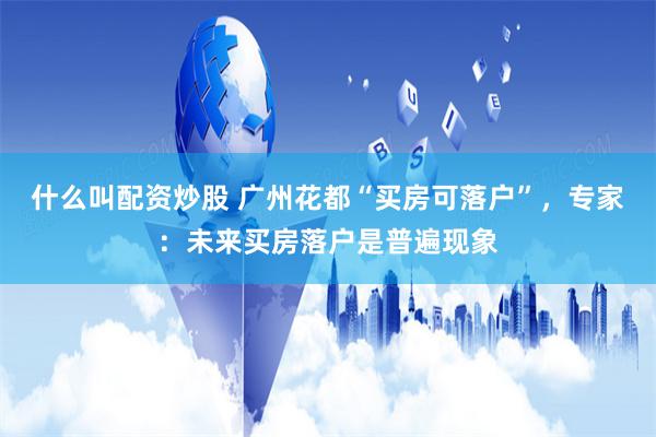 什么叫配资炒股 广州花都“买房可落户”，专家：未来买房落户是普遍现象