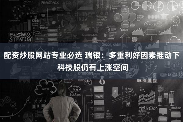 配资炒股网站专业必选 瑞银：多重利好因素推动下 科技股仍有上涨空间