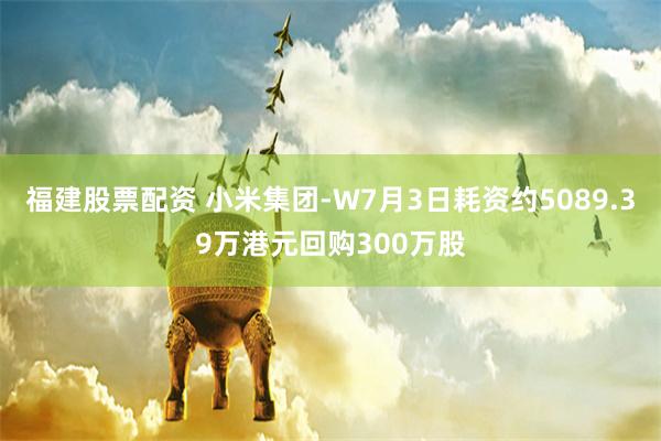 福建股票配资 小米集团-W7月3日耗资约5089.39万港元回购300万股