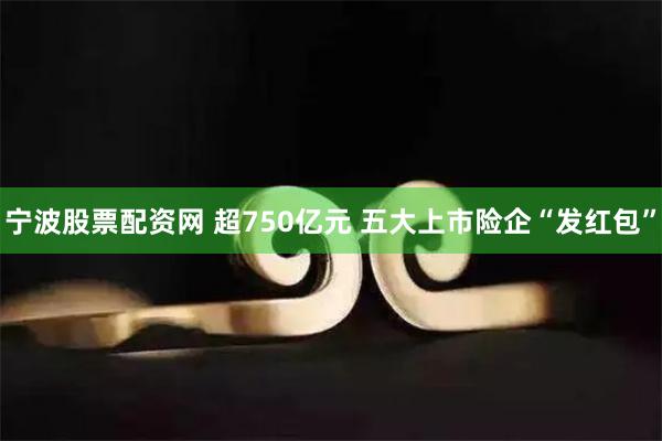 宁波股票配资网 超750亿元 五大上市险企“发红包”