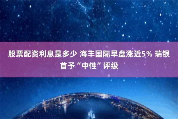 股票配资利息是多少 海丰国际早盘涨近5% 瑞银首予“中性”评级