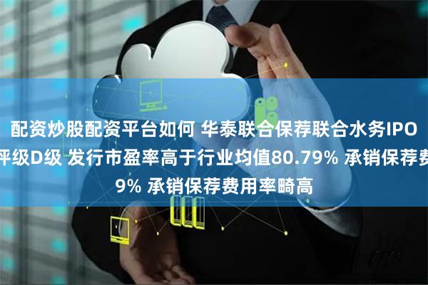 配资炒股配资平台如何 华泰联合保荐联合水务IPO项目质量评级D级 发行市盈率高于行业均值80.79% 承销保荐费用率畸高