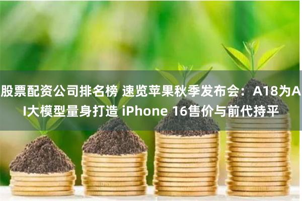 股票配资公司排名榜 速览苹果秋季发布会：A18为AI大模型量身打造 iPhone 16售价与前代持平