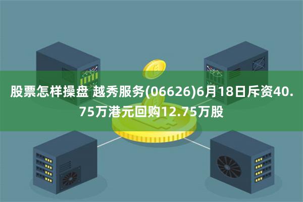 股票怎样操盘 越秀服务(06626)6月18日斥资40.75万港元回购12.75万股