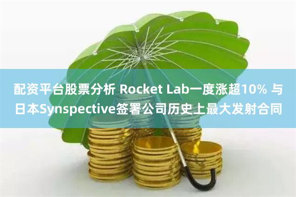 配资平台股票分析 Rocket Lab一度涨超10% 与日本Synspective签署公司历史上最大发射合同