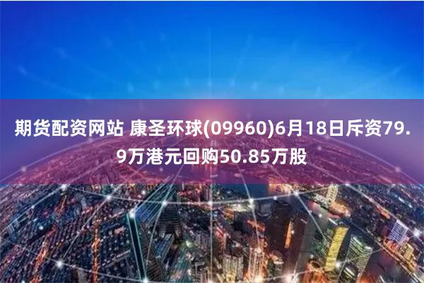 期货配资网站 康圣环球(09960)6月18日斥资79.9万港元回购50.85万股