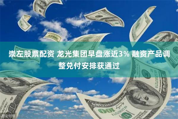 崇左股票配资 龙光集团早盘涨近3% 融资产品调整兑付安排获通过