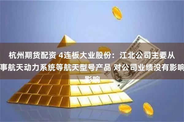 杭州期货配资 4连板大业股份：江北公司主要从事航天动力系统等航天型号产品 对公司业绩没有影响