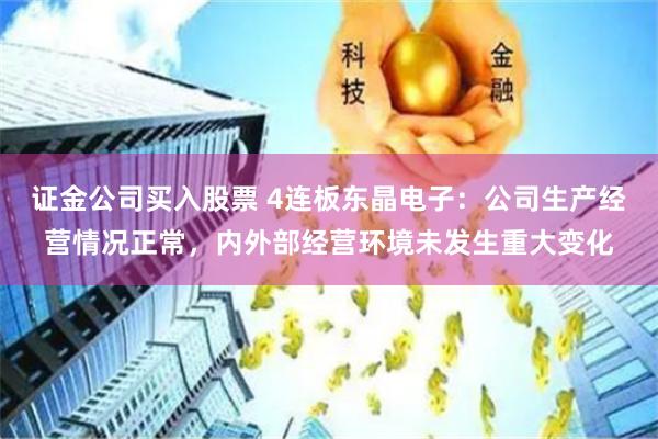 证金公司买入股票 4连板东晶电子：公司生产经营情况正常，内外部经营环境未发生重大变化