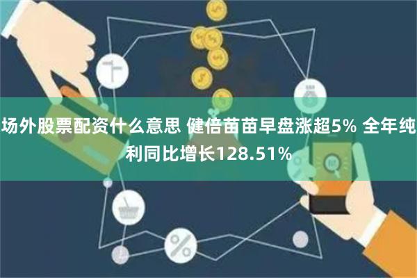 场外股票配资什么意思 健倍苗苗早盘涨超5% 全年纯利同比增长128.51%