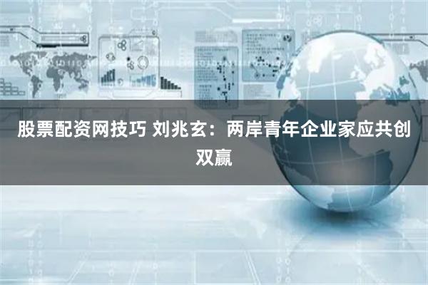 股票配资网技巧 刘兆玄：两岸青年企业家应共创双赢