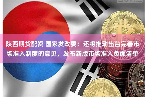 陕西期货配资 国家发改委：还将推动出台完善市场准入制度的意见，发布新版市场准入负面清单