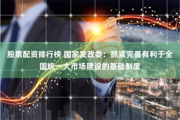 股票配资排行榜 国家发改委：抓紧完善有利于全国统一大市场建设的基础制度